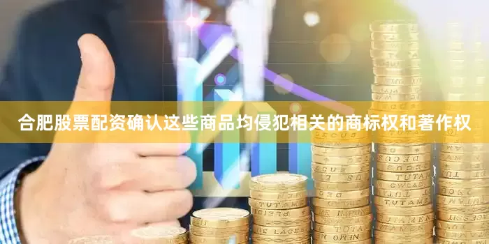 合肥股票配资确认这些商品均侵犯相关的商标权和著作权