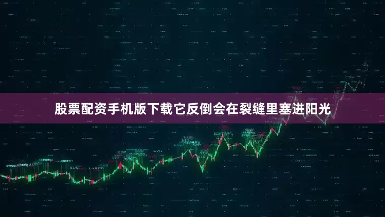 股票配资手机版下载它反倒会在裂缝里塞进阳光