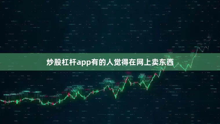 炒股杠杆app有的人觉得在网上卖东西