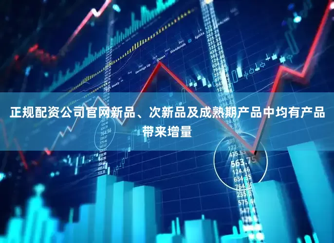 正规配资公司官网新品、次新品及成熟期产品中均有产品带来增量