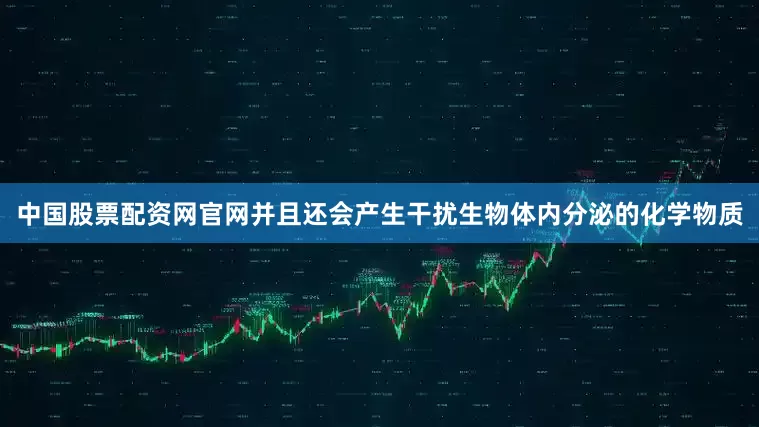 中国股票配资网官网并且还会产生干扰生物体内分泌的化学物质