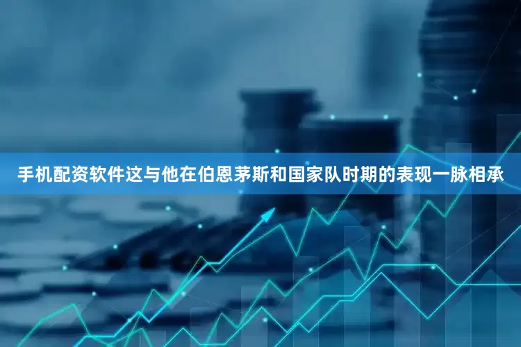 手机配资软件这与他在伯恩茅斯和国家队时期的表现一脉相承