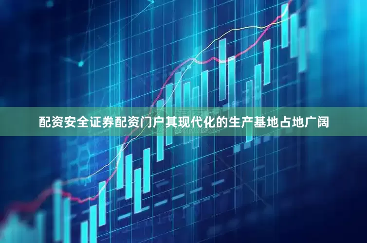 配资安全证券配资门户其现代化的生产基地占地广阔