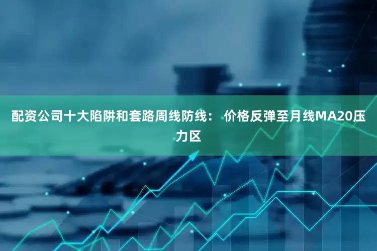配资公司十大陷阱和套路周线防线： 价格反弹至月线MA20压力区