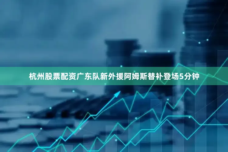 杭州股票配资广东队新外援阿姆斯替补登场5分钟