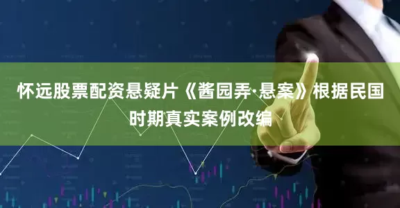 怀远股票配资悬疑片《酱园弄·悬案》根据民国时期真实案例改编