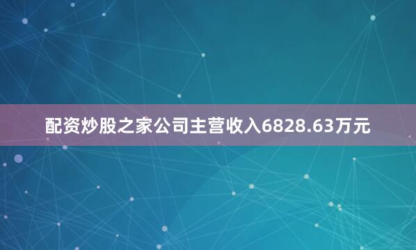配资炒股之家公司主营收入6828.63万元