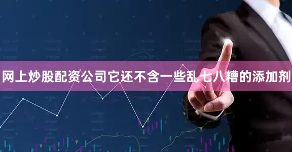 网上炒股配资公司它还不含一些乱七八糟的添加剂