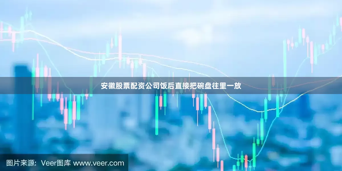 安徽股票配资公司饭后直接把碗盘往里一放