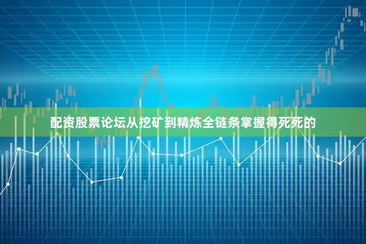 配资股票论坛从挖矿到精炼全链条掌握得死死的