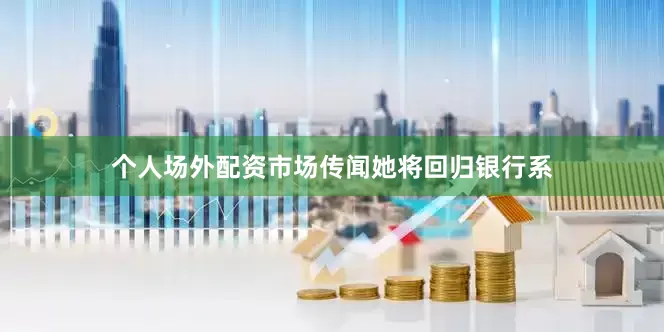 个人场外配资市场传闻她将回归银行系