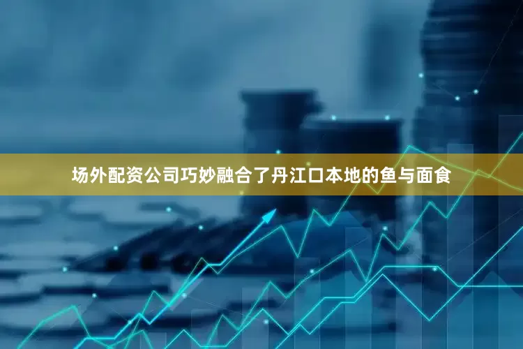 场外配资公司巧妙融合了丹江口本地的鱼与面食