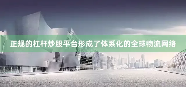 正规的杠杆炒股平台形成了体系化的全球物流网络