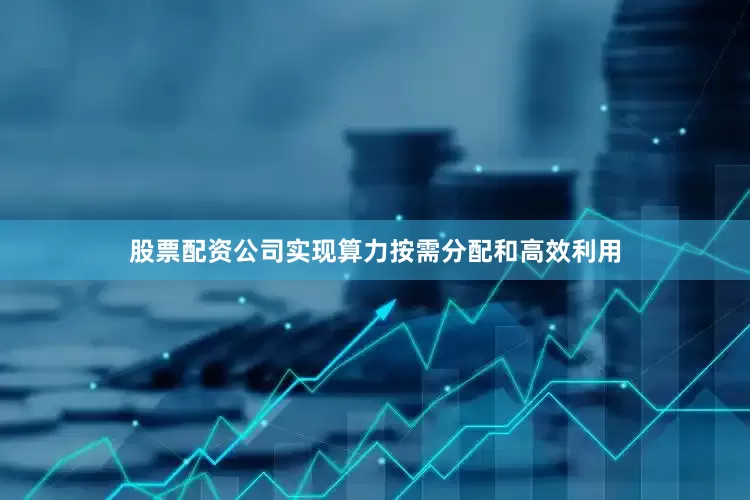 股票配资公司实现算力按需分配和高效利用