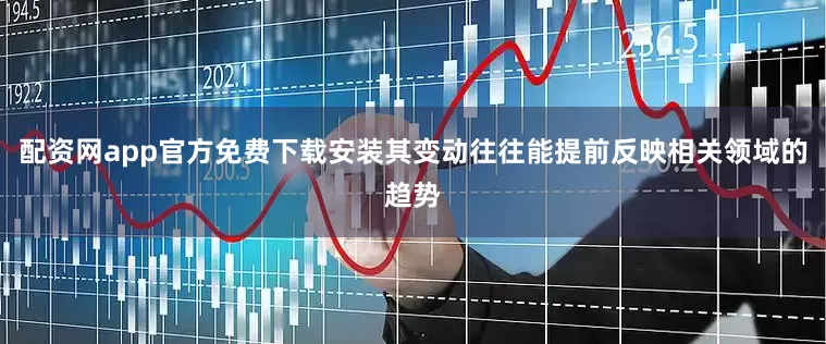 配资网app官方免费下载安装其变动往往能提前反映相关领域的趋势