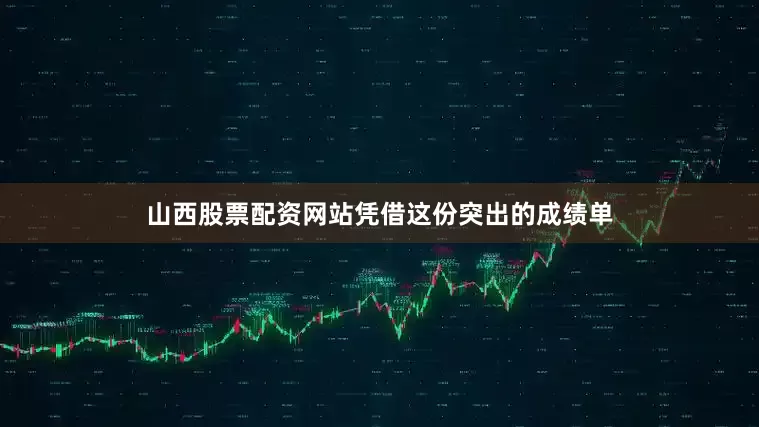 山西股票配资网站凭借这份突出的成绩单