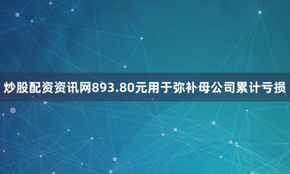 炒股配资资讯网893.80元用于弥补母公司累计亏损